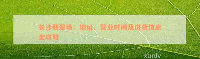 长沙翡翠场：地址、营业时间及进货信息全攻略