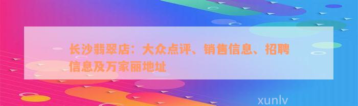 长沙翡翠店：大众点评、销售信息、招聘信息及万家丽地址