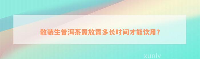 散装生普洱茶需放置多长时间才能饮用？