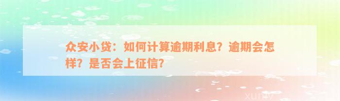 众安小贷：如何计算逾期利息？逾期会怎样？是否会上征信？