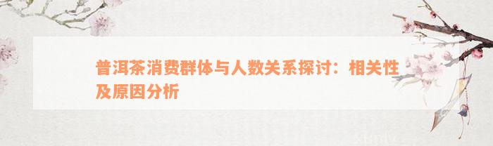 普洱茶消费群体与人数关系探讨：相关性及原因分析