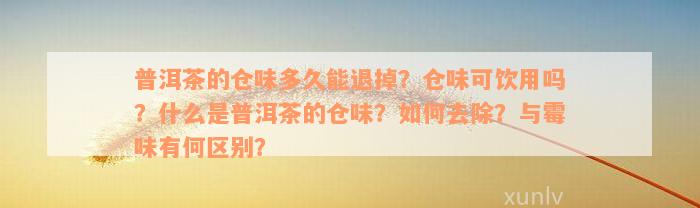 普洱茶的仓味多久能退掉？仓味可饮用吗？什么是普洱茶的仓味？如何去除？与霉味有何区别？