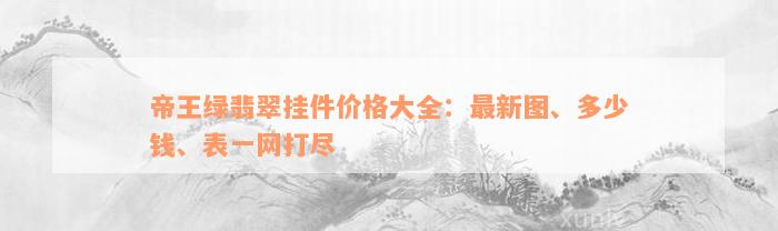 帝王绿翡翠挂件价格大全：最新图、多少钱、表一网打尽