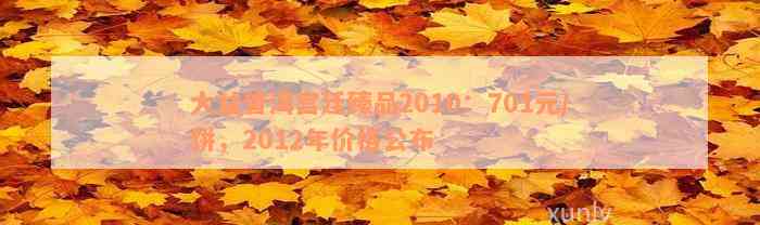 大益普洱宫廷臻品2010：701元/饼，2012年价格公布