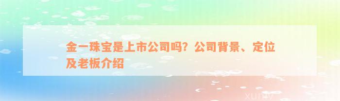 金一珠宝是上市公司吗？公司背景、定位及老板介绍