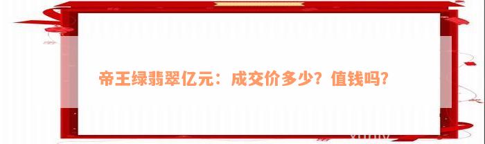 帝王绿翡翠亿元：成交价多少？值钱吗？