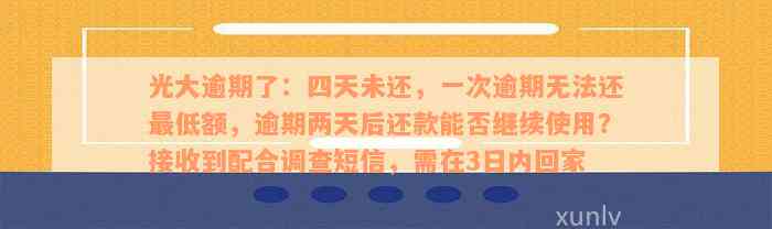 光大逾期了：四天未还，一次逾期无法还最低额，逾期两天后还款能否继续使用？接收到配合调查短信，需在3日内回家