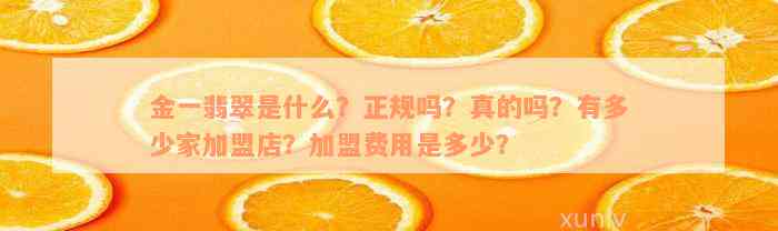 金一翡翠是什么？正规吗？真的吗？有多少家加盟店？加盟费用是多少？