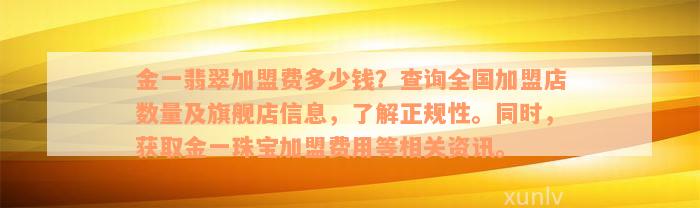 金一翡翠加盟费多少钱？查询全国加盟店数量及旗舰店信息，了解正规性。同时，获取金一珠宝加盟费用等相关资讯。