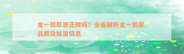 金一翡翠是正规吗？全面解析金一翡翠、品质及加盟信息