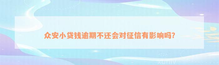 众安小贷钱逾期不还会对征信有影响吗？