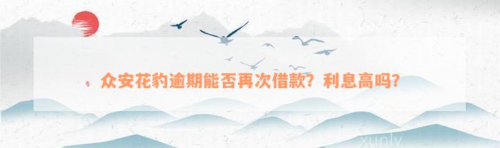 众安花豹逾期能否再次借款？利息高吗？