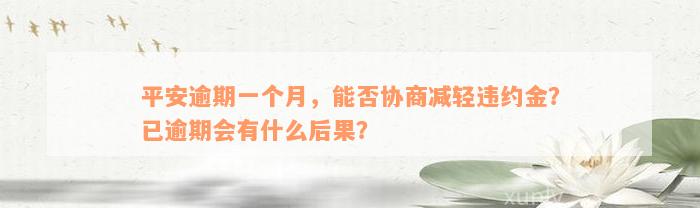 平安逾期一个月，能否协商减轻违约金？已逾期会有什么后果？