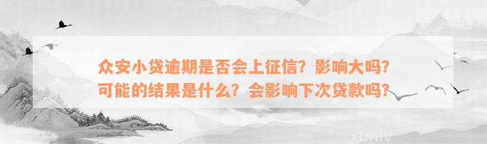 众安小贷逾期是否会上征信？影响大吗？可能的结果是什么？会影响下次贷款吗？