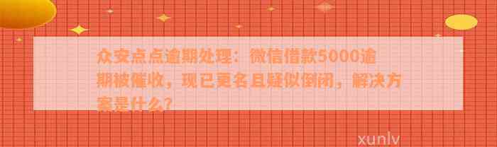 众安点点逾期处理：微信借款5000逾期被催收，现已更名且疑似倒闭，解决方案是什么？