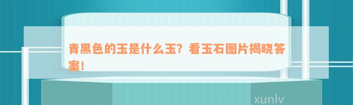 青黑色的玉是什么玉？看玉石图片揭晓答案！