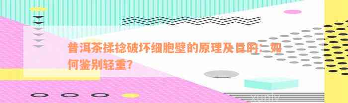 普洱茶揉捻破坏细胞壁的原理及目的：如何鉴别轻重？