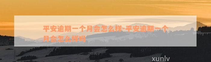 平安逾期一个月会怎么样-平安逾期一个月会怎么样吗