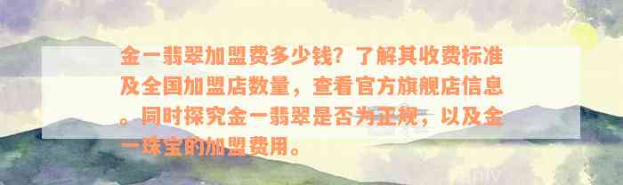 金一翡翠加盟费多少钱？了解其收费标准及全国加盟店数量，查看官方旗舰店信息。同时探究金一翡翠是否为正规，以及金一珠宝的加盟费用。