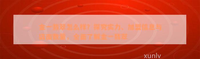 金一翡翠怎么样？探究实力、加盟信息与店面数量，全面了解金一翡翠