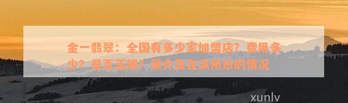 金一翡翠：全国有多少家加盟店？费用多少？是否正规？简介及在滨州市的情况