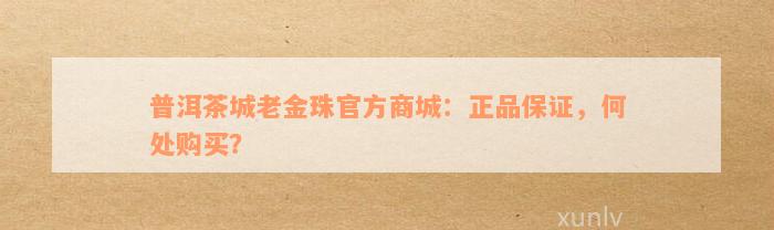 普洱茶城老金珠官方商城：正品保证，何处购买？