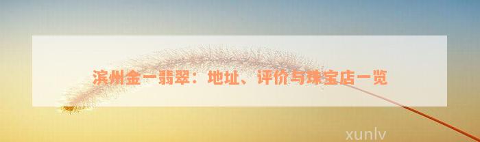 滨州金一翡翠：地址、评价与珠宝店一览