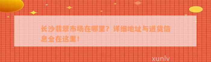 长沙翡翠市场在哪里？详细地址与进货信息全在这里！