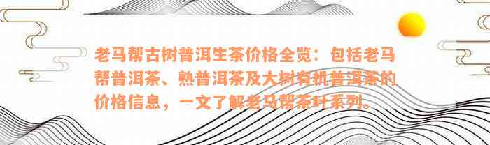 老马帮古树普洱生茶价格全览：包括老马帮普洱茶、熟普洱茶及大树有机普洱茶的价格信息，一文了解老马帮茶叶系列。