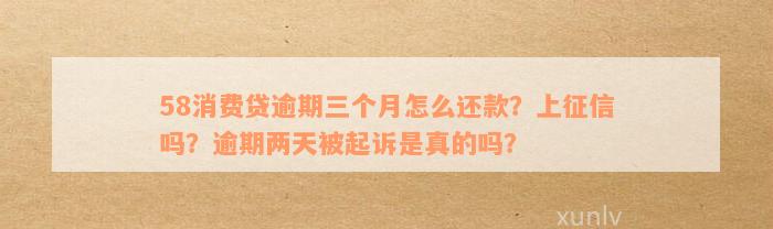 58消费贷逾期三个月怎么还款？上征信吗？逾期两天被起诉是真的吗？