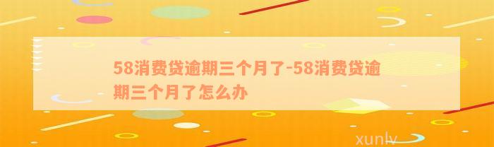 58消费贷逾期三个月了-58消费贷逾期三个月了怎么办