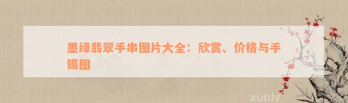 墨绿翡翠手串图片大全：欣赏、价格与手镯图