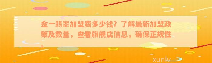 金一翡翠加盟费多少钱？了解最新加盟政策及数量，查看旗舰店信息，确保正规性。