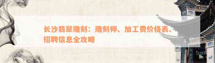 长沙翡翠雕刻：雕刻师、加工费价格表、招聘信息全攻略