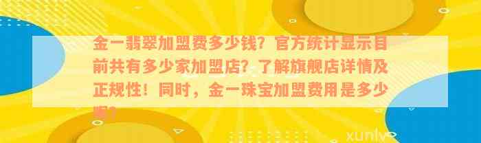 金一翡翠加盟费多少钱？官方统计显示目前共有多少家加盟店？了解旗舰店详情及正规性！同时，金一珠宝加盟费用是多少呢？