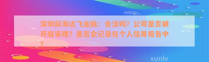 深圳前海达飞金融：合法吗？公司是否被开庭审理？是否会记录在个人信用报告中？