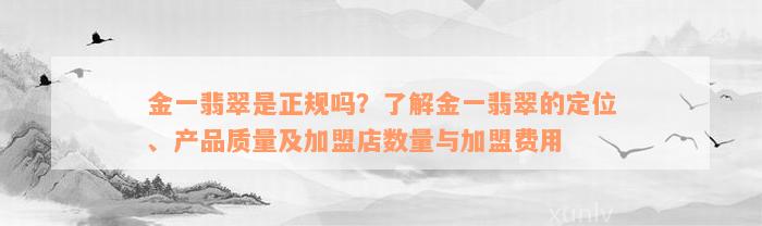 金一翡翠是正规吗？了解金一翡翠的定位、产品质量及加盟店数量与加盟费用