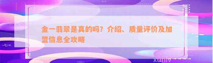 金一翡翠是真的吗？介绍、质量评价及加盟信息全攻略