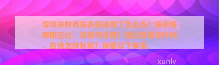 深圳市财务报表报逾期了怎么办？报申报期限已过，该如何处理？错过报提交时间，应该怎样补救？请看以下解答。