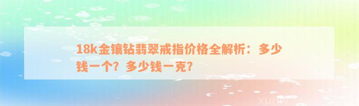 18k金镶钻翡翠戒指价格全解析：多少钱一个？多少钱一克？