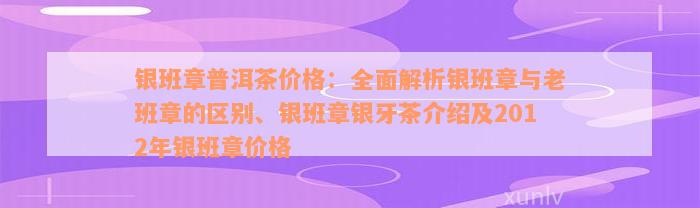 银班章普洱茶价格：全面解析银班章与老班章的区别、银班章银牙茶介绍及2012年银班章价格