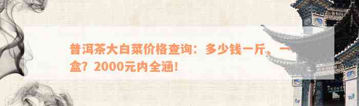 普洱茶大白菜价格查询：多少钱一斤、一盒？2000元内全涵！