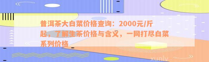 普洱茶大白菜价格查询：2000元/斤起，了解生茶价格与含义，一网打尽白菜系列价格