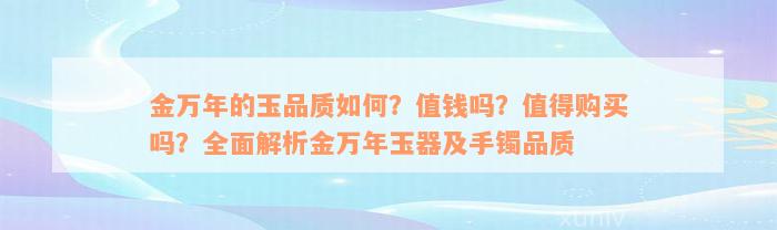 金万年的玉品质如何？值钱吗？值得购买吗？全面解析金万年玉器及手镯品质