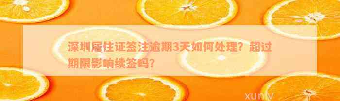 深圳居住证签注逾期3天如何处理？超过期限影响续签吗？