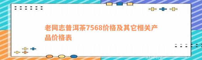 老同志普洱茶7568价格及其它相关产品价格表