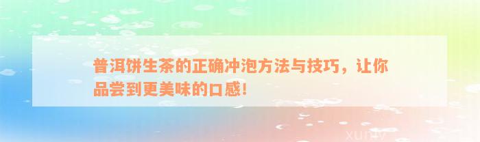 普洱饼生茶的正确冲泡方法与技巧，让你品尝到更美味的口感！