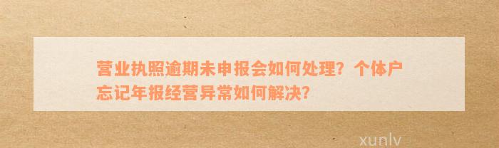 营业执照逾期未申报会如何处理？个体户忘记年报经营异常如何解决？