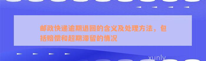 邮政快递逾期退回的含义及处理方法，包括赔偿和超期滞留的情况