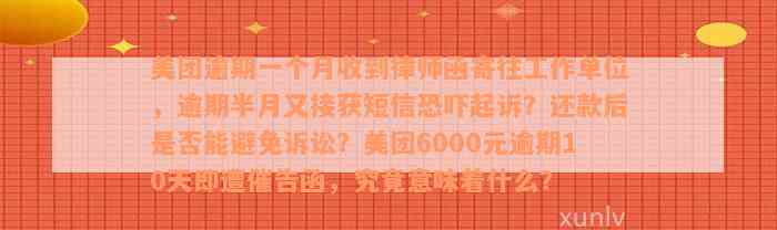 美团逾期一个月收到律师函寄往工作单位，逾期半月又接获短信恐吓起诉？还款后是否能避免诉讼？美团6000元逾期10天即遭催告函，究竟意味着什么？